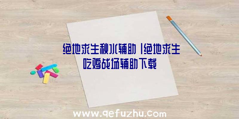 「绝地求生秋水辅助」|绝地求生吃鸡战场辅助下载